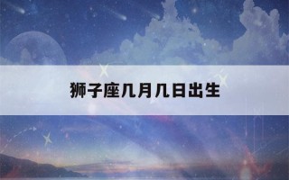 狮子座几月几日出生(狮子座几月几日出生(男))