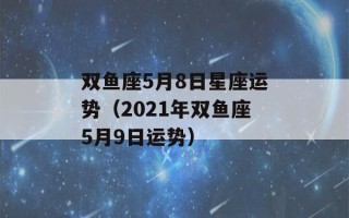 双鱼座5月8日星座运势（2021年双鱼座5月9日运势）