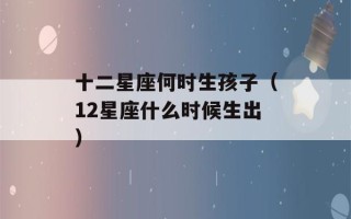 十二星座何时生孩子（12星座什么时候生出）