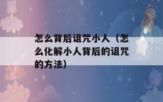 怎么背后诅咒小人（怎么化解小人背后的诅咒的方法）