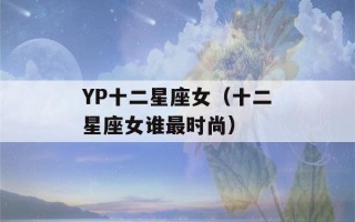 YP十二星座女（十二星座女谁最时尚）