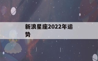 新浪星座2022年运势(新浪星座2022年运势每日运程)