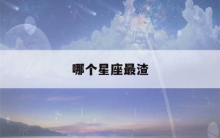 哪个星座最渣(十二星座最准的渣女排行榜)