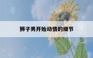 狮子男开始动情的细节(狮子男最吃女人哪套)