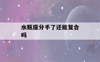 水瓶座分手了还能复合吗(水瓶女复合几率高吗)