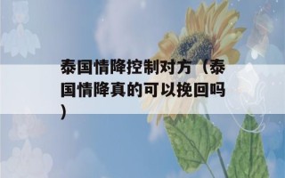 泰国情降控制对方（泰国情降真的可以挽回吗）