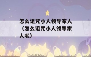 怎么诅咒小人领导家人（怎么诅咒小人领导家人呢）