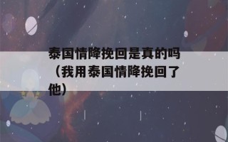 泰国情降挽回是真的吗（我用泰国情降挽回了他）