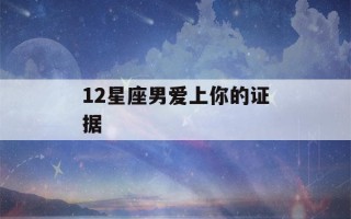 12星座男爱上你的证据(十二星座男爱上你)