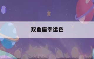 双鱼座幸运色(双鱼座幸运色是什么颜色2023)