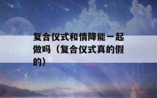 复合仪式和情降能一起做吗（复合仪式真的假的）