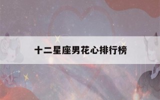 十二星座男花心排行榜(十二星座男花心程度排行)