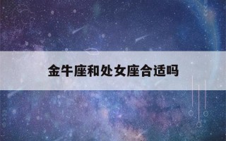 金牛座和处女座合适吗(金牛座容易被哪个星座吃死)