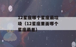 12星座哪个星座最垃圾（12星座里面哪个星座最差）