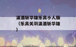 温酒斩华雄乐高小人版（乐高关羽温酒斩华雄）