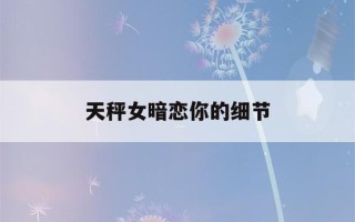 天秤女暗恋你的细节(天秤女暗恋的表现)