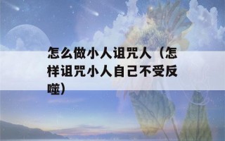 怎么做小人诅咒人（怎样诅咒小人自己不受反噬）