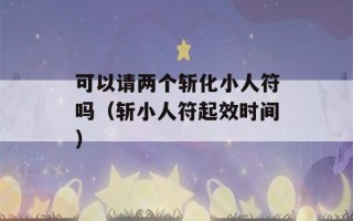 可以请两个斩化小人符吗（斩小人符起效时间）