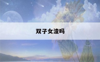 双子女渣吗(5月双子和6月双子哪个厉害)