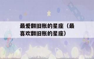 最爱翻旧账的星座（最喜欢翻旧账的星座）