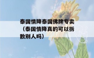 泰国情降泰国佛牌专卖（泰国情降真的可以拆散别人吗）