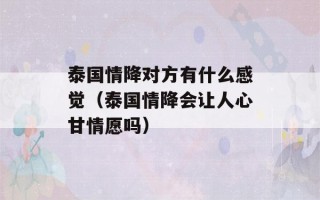 泰国情降对方有什么感觉（泰国情降会让人心甘情愿吗）