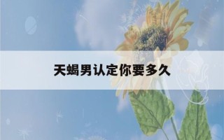 天蝎男认定你要多久(天蝎男认定一个人会轻易放弃吗)