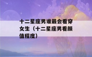 十二星座男谁最会看穿女生（十二星座男看颜值程度）