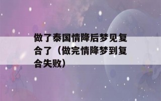 做了泰国情降后梦见复合了（做完情降梦到复合失败）