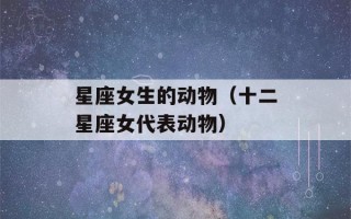 星座女生的动物（十二星座女代表动物）