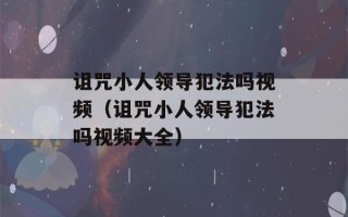 诅咒小人领导犯法吗视频（诅咒小人领导犯法吗视频大全）