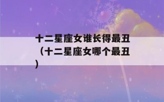 十二星座女谁长得最丑（十二星座女哪个最丑）