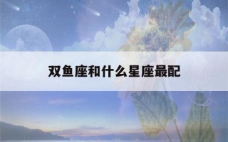 双鱼座和什么星座最配(天蝎座和什么星座最配)