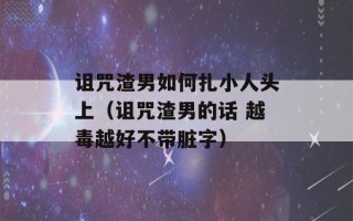 诅咒渣男如何扎小人头上（诅咒渣男的话 越毒越好不带脏字）