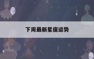 下周最新星座运势(星座查询运势)