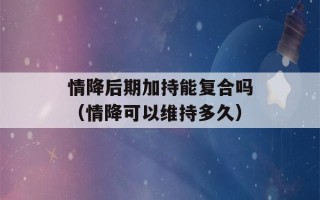 情降后期加持能复合吗（情降可以维持多久）