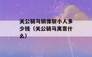 关公骑马铜像斩小人多少钱（关公骑马寓意什么）