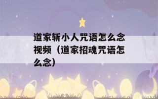 道家斩小人咒语怎么念视频（道家招魂咒语怎么念）