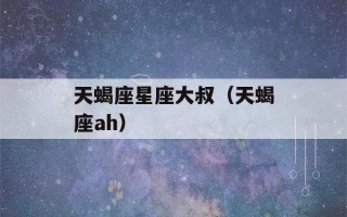 天蝎座星座大叔（天蝎座ah）