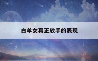 白羊女真正放手的表现(白羊女彻底放下的表现)