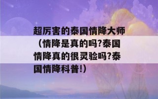 超厉害的泰国情降大师（情降是真的吗?泰国情降真的很灵验吗?泰国情降科普!）