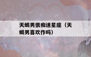 天蝎男很痴迷星座（天蝎男喜欢作吗）