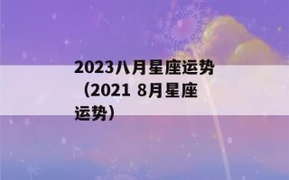 2023八月星座运势（2021 8月星座运势）