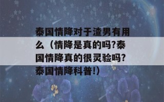 泰国情降对于渣男有用么（情降是真的吗?泰国情降真的很灵验吗?泰国情降科普!）