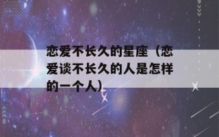 恋爱不长久的星座（恋爱谈不长久的人是怎样的一个人）