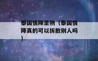 泰国情降圣物（泰国情降真的可以拆散别人吗）