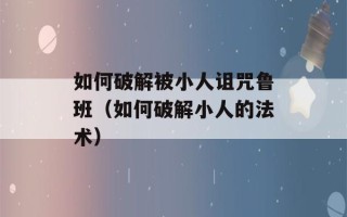 如何破解被小人诅咒鲁班（如何破解小人的法术）