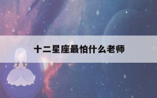 十二星座最怕什么老师(十二星座最怕什么老师视频)