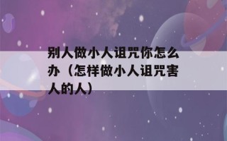 别人做小人诅咒你怎么办（怎样做小人诅咒害人的人）