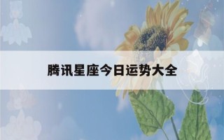 腾讯星座今日运势大全(腾讯星座运势今日明日运势)